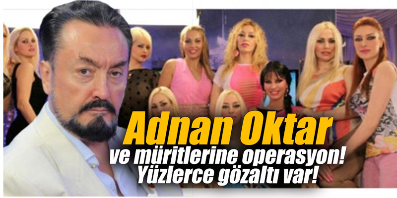 Adnan Oktar ve müritlerine operasyon! Yüzlerce gözaltı var!