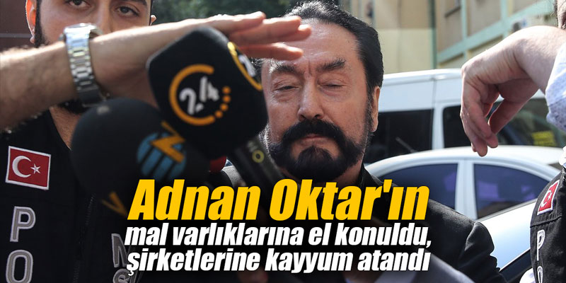 Adnan Oktar'ın mal varlıklarına el konuldu, şirketlerine kayyum atandı
