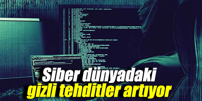 Siber dünyadaki gizli tehditler artıyor