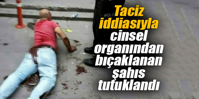 Taciz iddiasıyla cinsel organından bıçaklanan şahıs tutuklandı