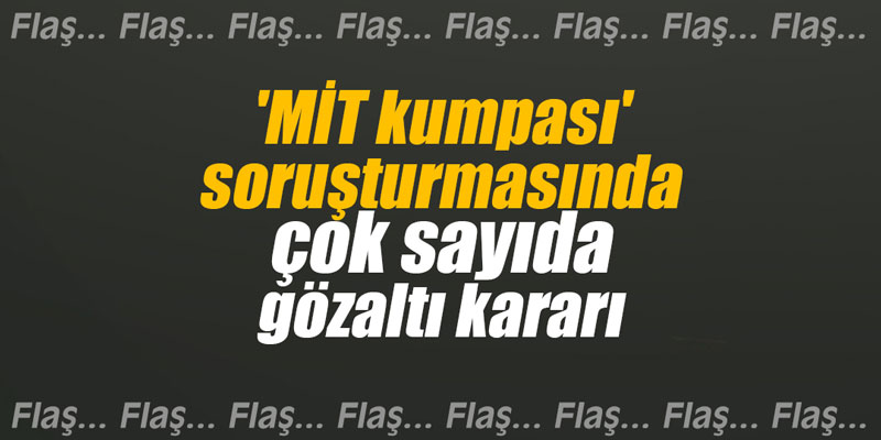 'MİT kumpası' soruşturmasında çok sayıda gözaltı kararı