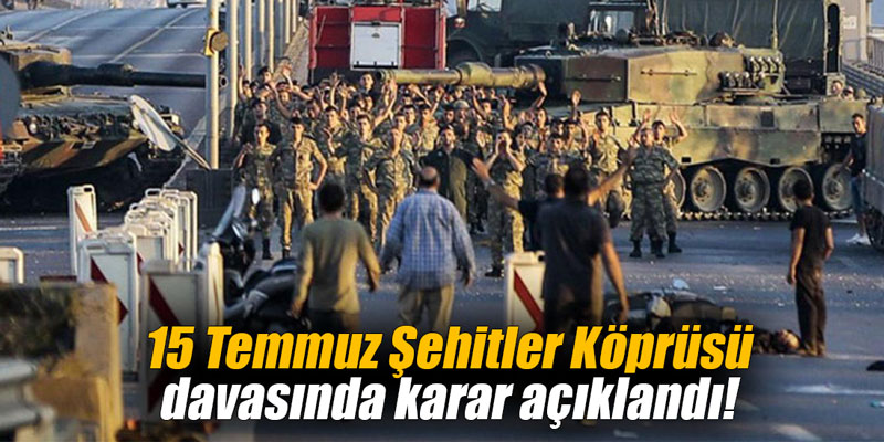 15 Temmuz Şehitler Köprüsü davasında karar açıklandı!