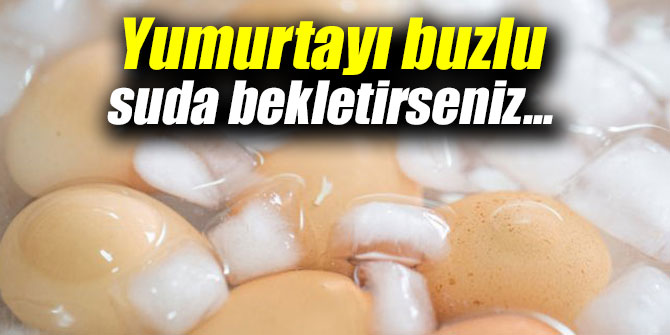 Yumurtayı buzlu suda bekletirseniz...