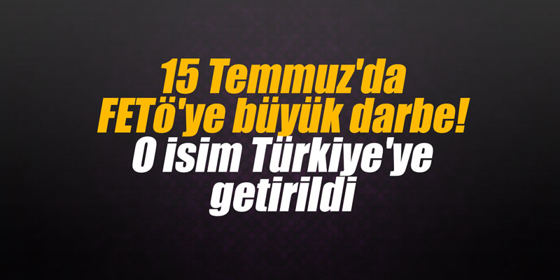 15 Temmuz'da FETö'ye büyük darbe! O isim Türkiye'ye getirildi