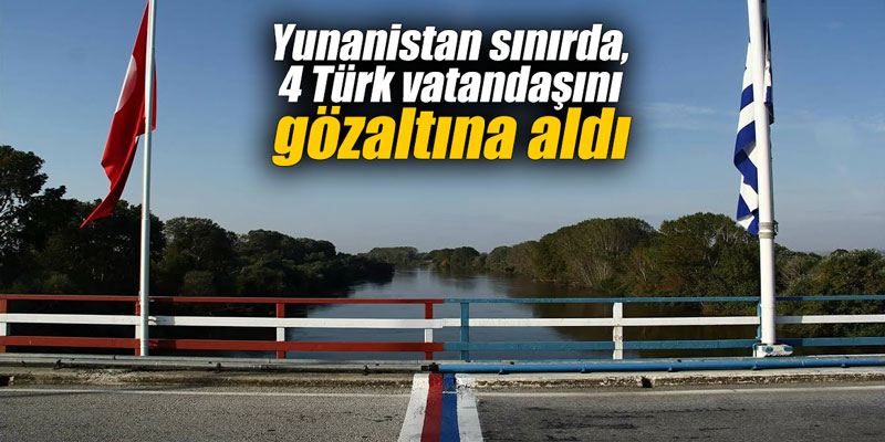 Yunanistan sınırda, 4 Türk vatandaşını gözaltına aldı