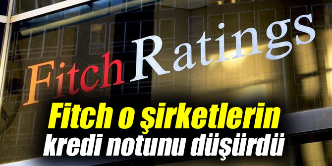 Fitch o şirketlerin kredi notunu düşürdü