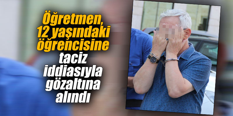 Öğretmen, 12 yaşındaki öğrencisine taciz iddiasıyla gözaltına alındı