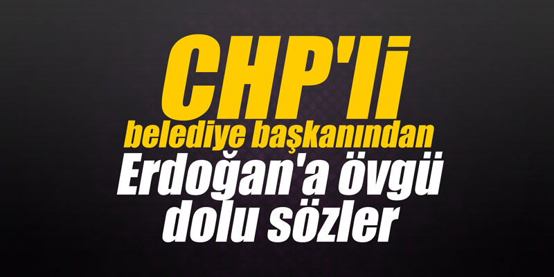CHP'li belediye başkanından Erdoğan'a övgü dolu sözler