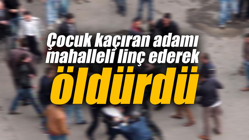 Çocuk kaçıran adamı mahalleli linç ederek öldürdü