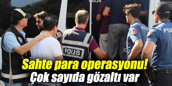 Sahte para operasyonu! Çok sayıda gözaltı var