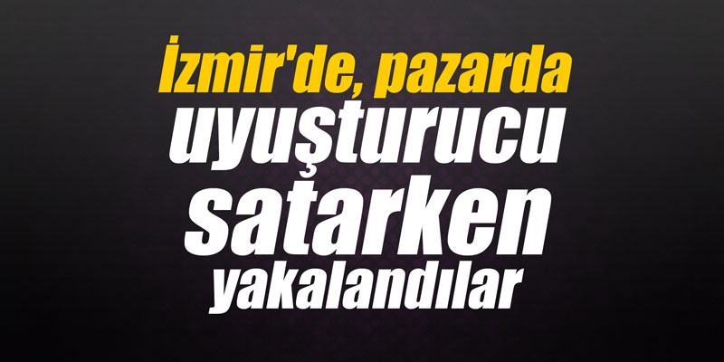 İzmir'de pazarda uyuşturucu satarken yakalandılar