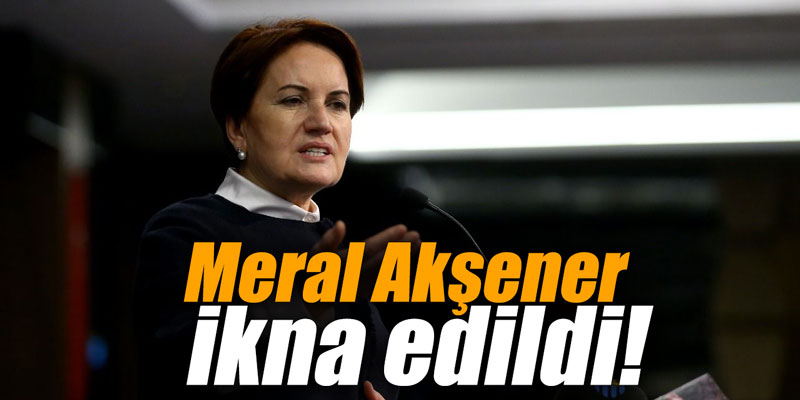 Meral Akşener ikna edildi!