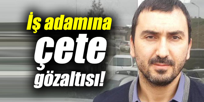 İş adamına çete gözaltısı!