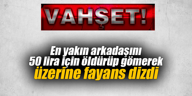 En yakın arkadaşını 50 lira için öldürüp gömerek üzerine fayans dizdi