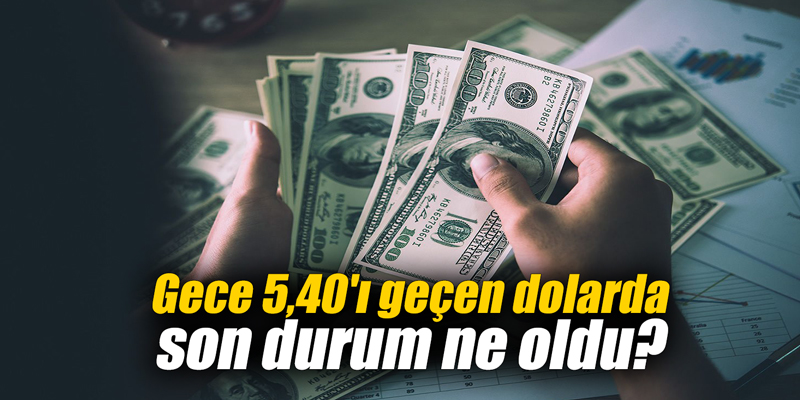 Gece 5,40'ı geçen dolarda son durum ne oldu?