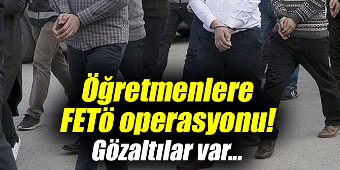 Öğretmenlere FETÖ operasyonu!