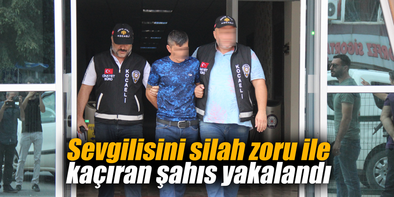 Sevgilisini silah zoru ile kaçıran şahıs yakalandı