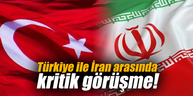 Türkiye ile İran arasında kritik görüşme!