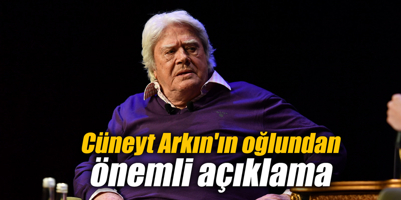 Cüneyt Arkın'ın oğlundan önemli açıklama