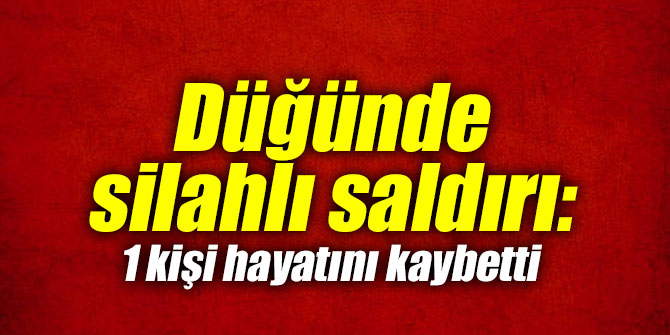Düğünde silahlı saldırı: 1 kişi hayatını kaybetti