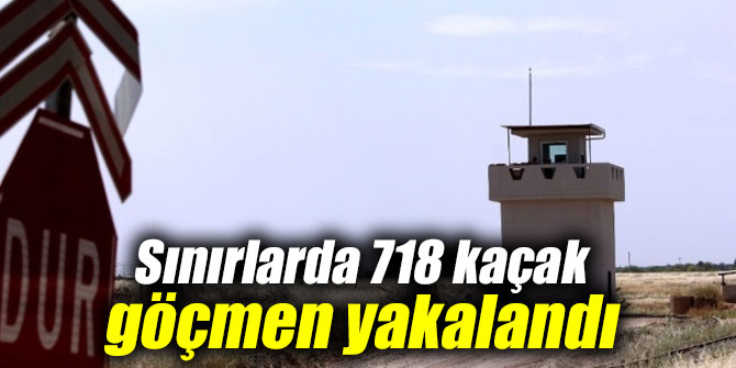 TSK açıkladı: Sınırlarda 718 kaçak göçmen yakalandı