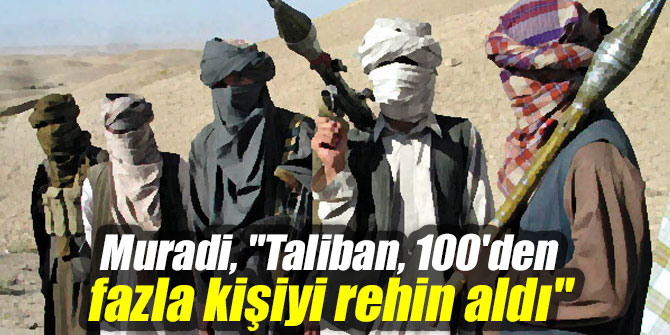 Muradi, "Taliban, 100'den fazla kişiyi rehin aldı"