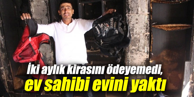 Kirasını ödeyemedi, ev sahibi evini yaktı