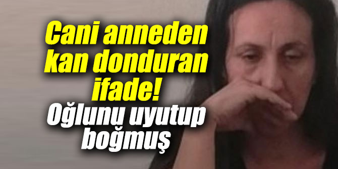 Cani anneden kan donduran ifade! Oğlunu uyutup boğmuş