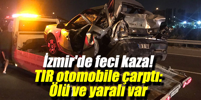 İzmir'de feci kaza! TIR otomobile çarptı: Ölü ve yaralı var
