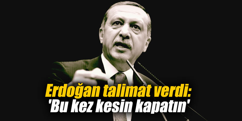 Erdoğan talimat verdi: 'Bu kez kesin kapatın'