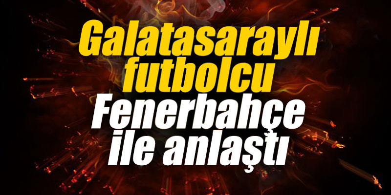 Galatasaraylı futbolcu Fenerbahçe ile anlaştı