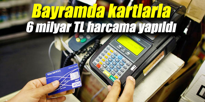 Bayramda kartlarla 6 milyar TL harcama yapıldı