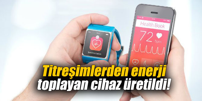 Titreşimlerden enerji toplayan cihaz üretildi!