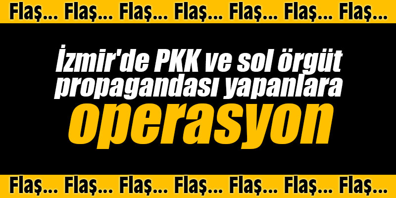İzmir'de PKK ve sol örgüt propagandası yapanlara operasyon