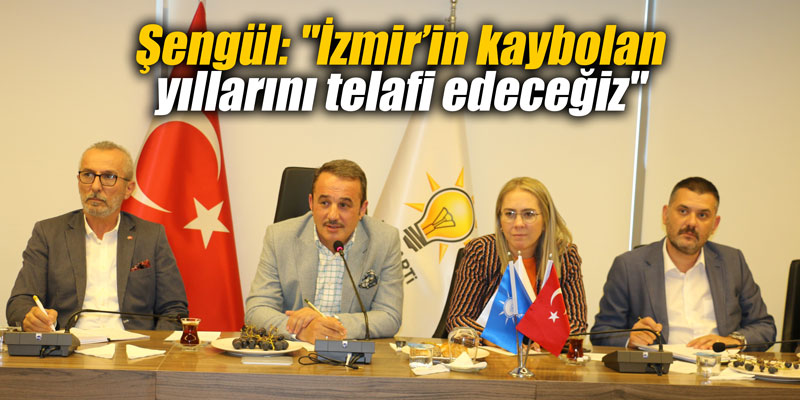 Şengül: "İzmir’in kaybolan yıllarını telafi edeceğiz"
