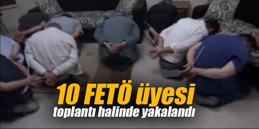 10 FETÖ üyesi toplantı halinde yakalandı