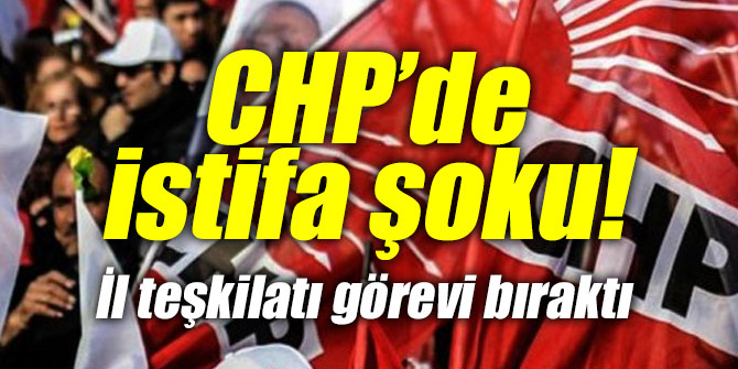 CHP’de istifa şoku! İl teşkilatı görevi bıraktı