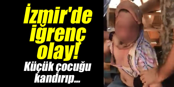 İzmir'de iğrenç olay! Küçük çocuğu kandırıp...