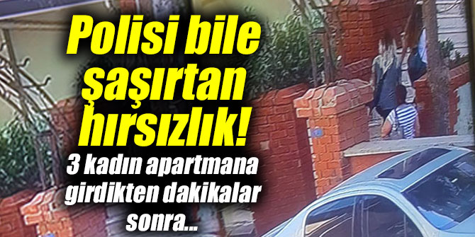 Polisi bile şaşırtan hırsızlık! 3 kadın apartmana girdikten dakikalar sonra...