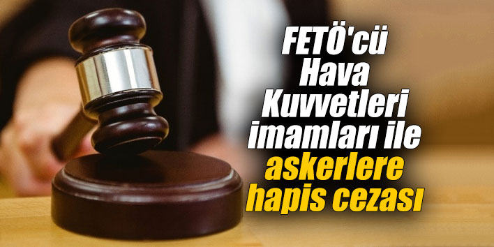 FETÖ'cü Hava Kuvvetleri imamları ile askerlere hapis cezası