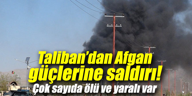 Taliban’dan Afgan güçlerine saldırı! Çok sayıda ölü ve yaralı var