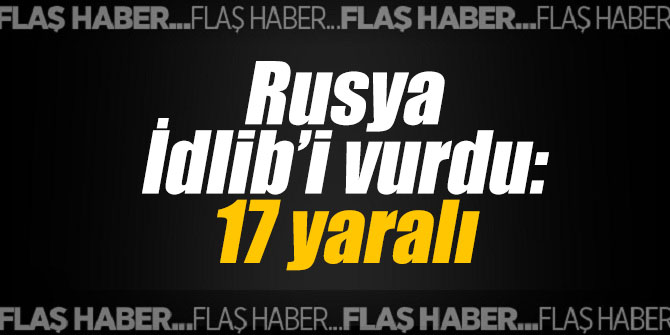 Rusya İdlib’i yine vurdu: 17 yaralı