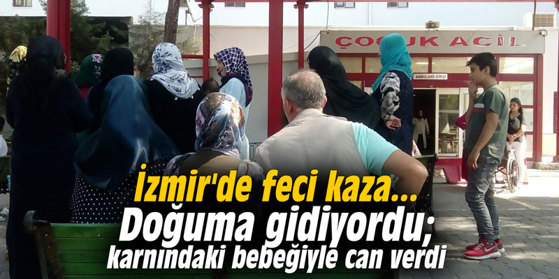 İzmir'de feci kaza... Doğuma gidiyordu; karnındaki bebeğiyle can verdi