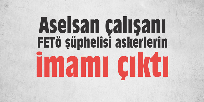 Aselsan çalışanı FETÖ şüphelisi askerlerin imamı çıktı