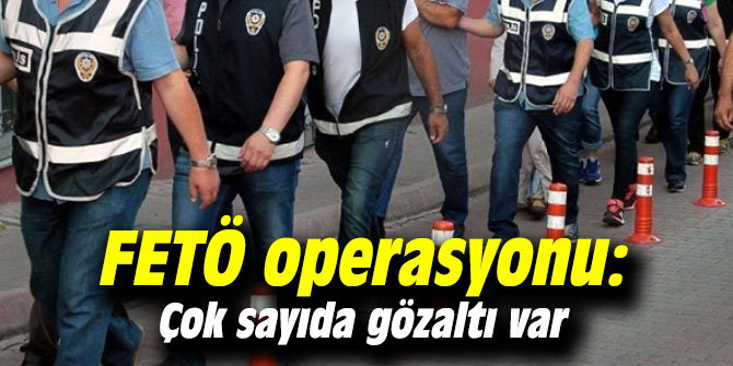 FETÖ operasyonu: Çok sayıda gözaltı var