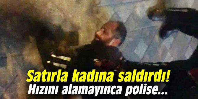 Satırla kadına saldırdı! Hızını alamayınca polise...