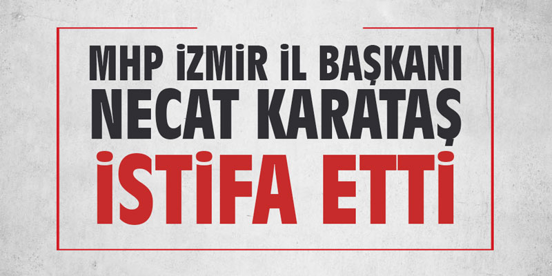 MHP İzmir İl Başkanı Necat Karataş istifa etti