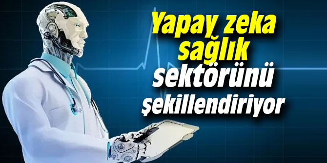 Yapay zeka sağlık sektörünü şekillendirecek