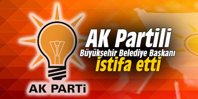 AK Partili Büyükşehir Belediye Başkanı istifa etti