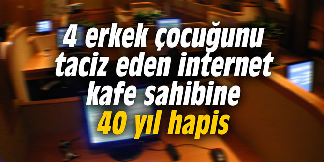 4 erkek çocuğunu taciz eden internet kafe sahibine 40 yıl hapis
